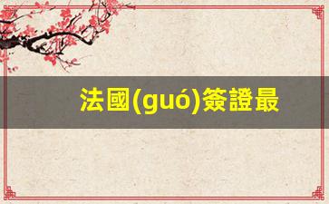 法國(guó)簽證最長(zhǎng) 簽證幾年(法國(guó)簽證最長(zhǎng) 簽證幾年內(nèi))